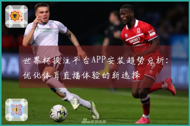 世界杯投注平台APP安装趋势分析：优化体育直播体验的新选择