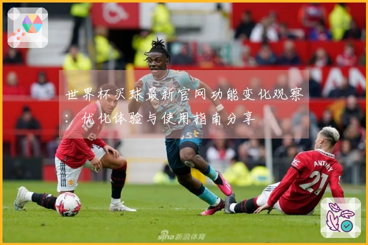 世界杯买球最新官网功能变化观察:优化体验与使用指南分享