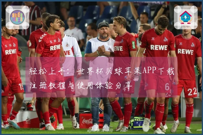 轻松上手：世界杯买球苹果APP下载注册教程与使用体验分享