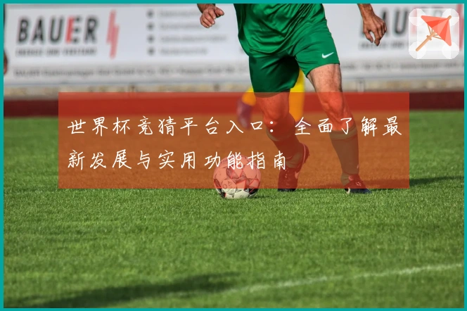 世界杯竞猜平台入口：全面了解最新发展与实用功能指南