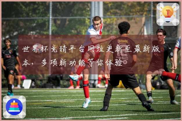 世界杯竞猜平台网址更新至最新版本，多项新功能等你体验