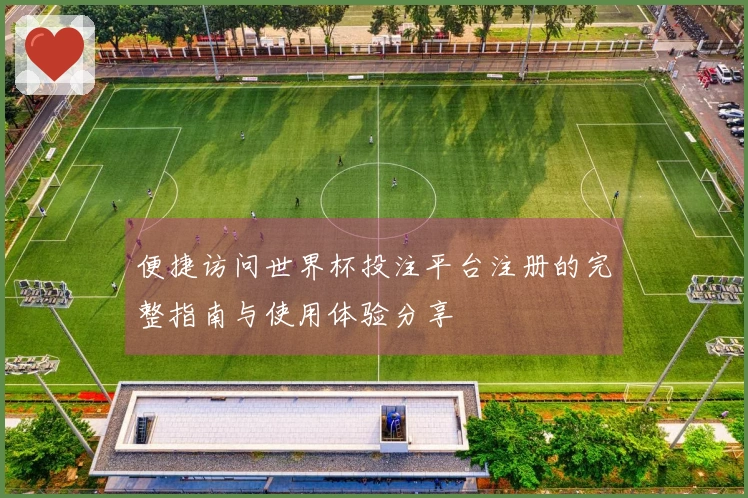 便捷访问世界杯投注平台注册的完整指南与使用体验分享