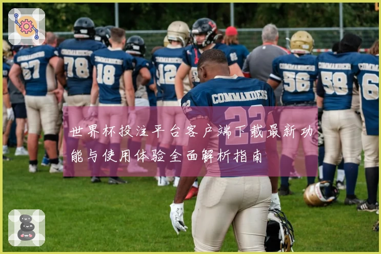 世界杯投注平台客户端下载最新功能与使用体验全面解析指南