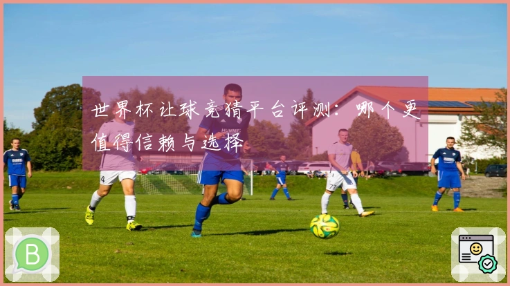 世界杯让球竞猜平台评测：哪个更值得信赖与选择