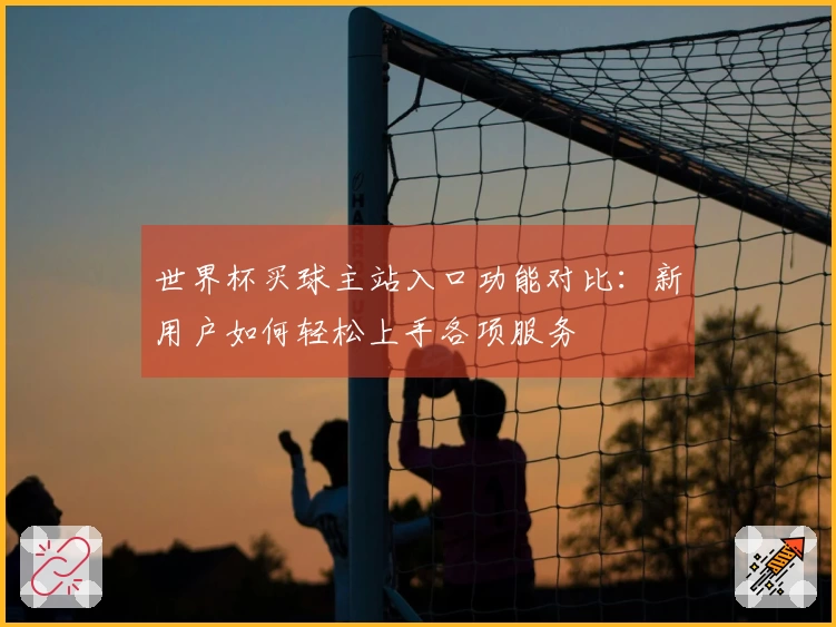 世界杯买球主站入口功能对比:新用户如何轻松上手各项服务