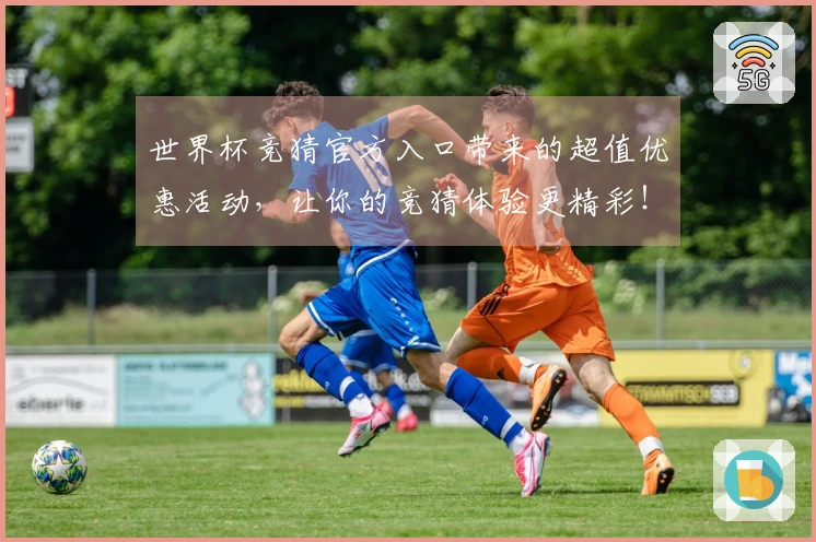世界杯竞猜官方入口带来的超值优惠活动，让你的竞猜体验更精彩！