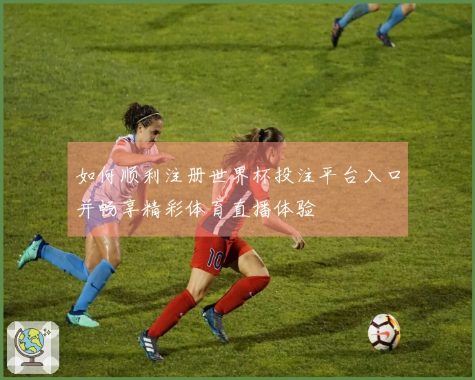 如何顺利注册世界杯投注平台入口并畅享精彩体育直播体验