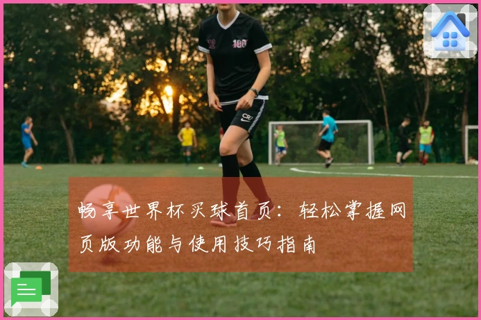 畅享世界杯买球首页：轻松掌握网页版功能与使用技巧指南