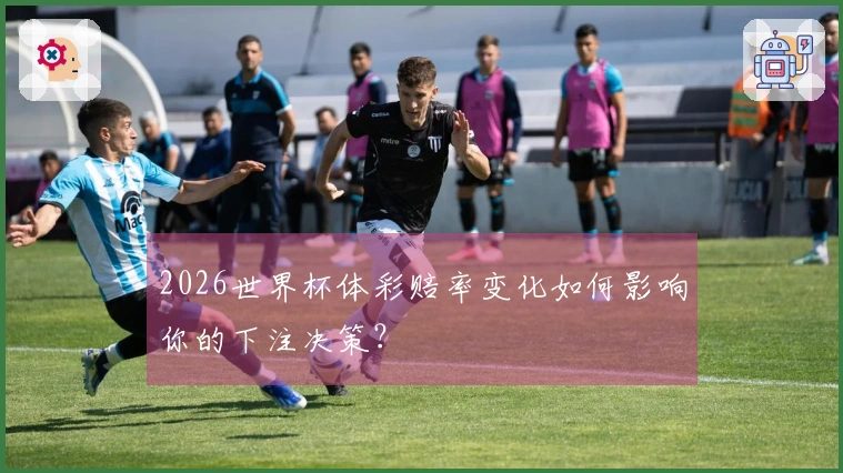 2026世界杯体彩赔率变化如何影响你的下注决策？