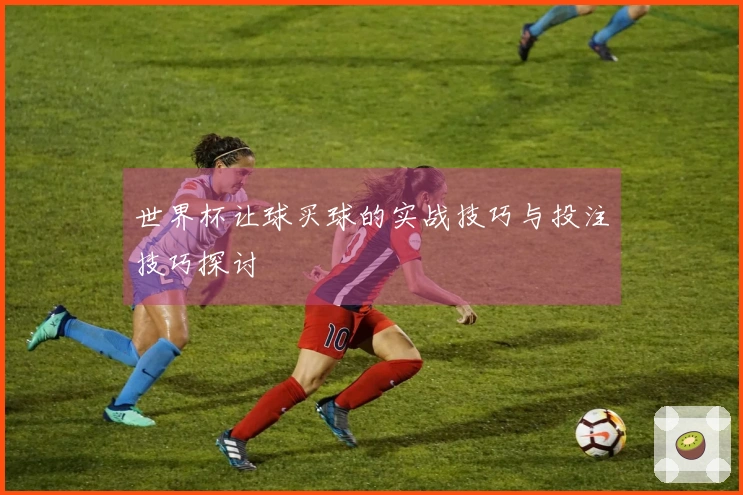 世界杯让球买球的实战技巧与投注技巧探讨