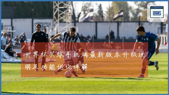 世界杯买球手机端最新版本升级说明及功能优化详解