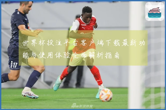 世界杯投注平台客户端下载最新功能与使用体验全面解析指南