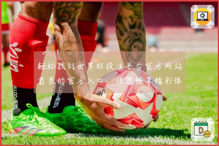 轻松找到世界杯投注平台官方网站首页的官方入口，让您畅享精彩体育直播体验