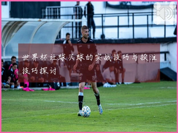 世界杯让球买球的实战技巧与投注技巧探讨