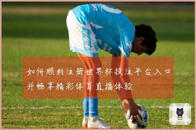 如何顺利注册世界杯投注平台入口并畅享精彩体育直播体验