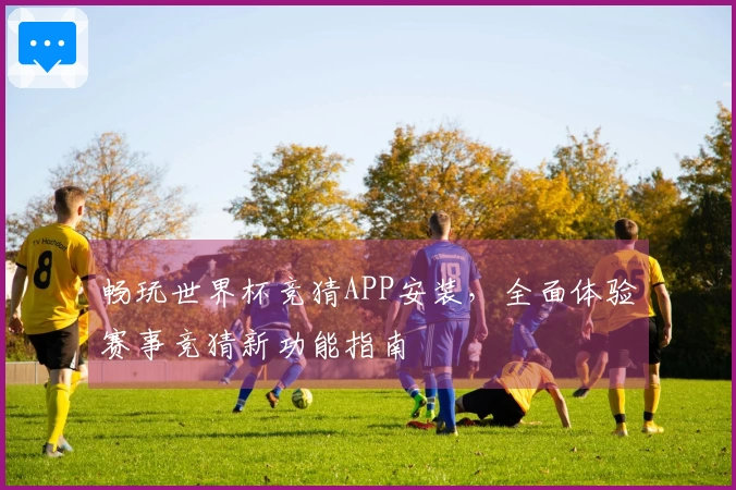 畅玩世界杯竞猜APP安装,全面体验赛事竞猜新功能指南