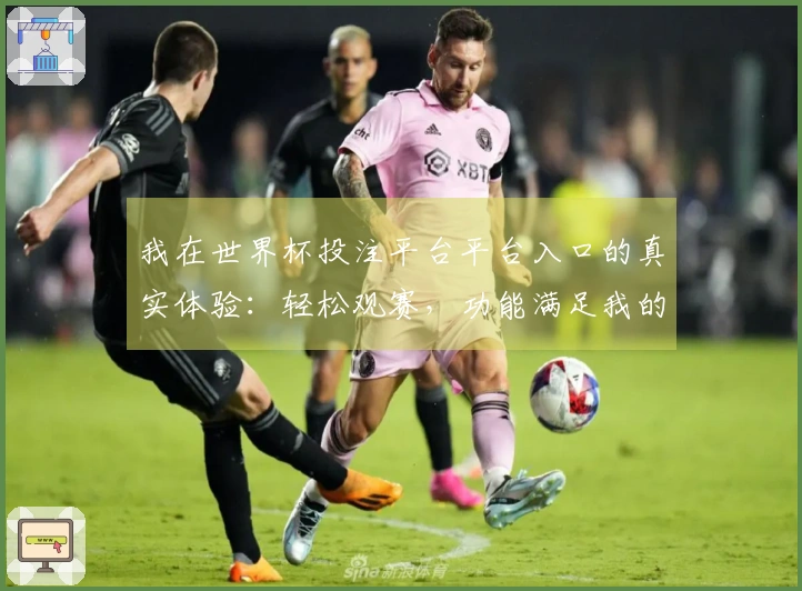 我在世界杯投注平台平台入口的真实体验：轻松观赛，功能满足我的需求