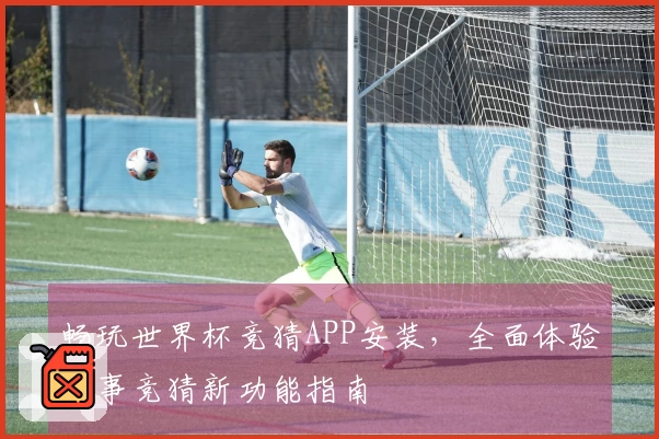 畅玩世界杯竞猜APP安装，全面体验赛事竞猜新功能指南