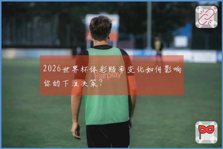 2026世界杯体彩赔率变化如何影响你的下注决策？