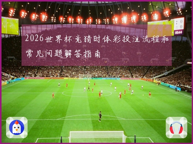 2026世界杯竞猜时体彩投注流程和常见问题解答指南