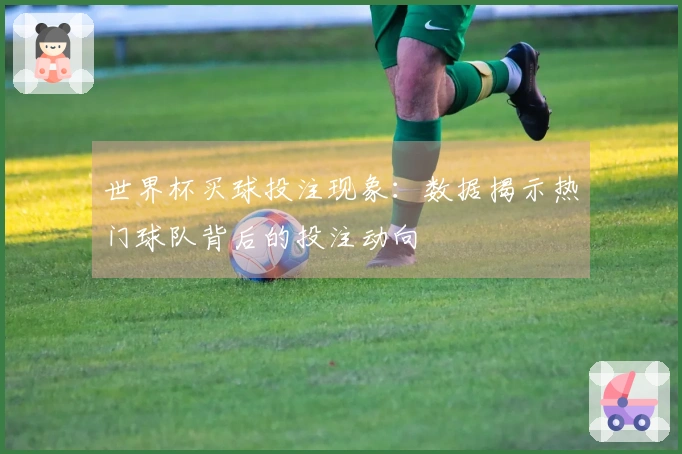 世界杯买球投注现象：数据揭示热门球队背后的投注动向