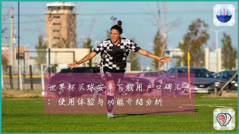 世界杯买球安卓下载用户口碑汇总：使用体验与功能介绍分析