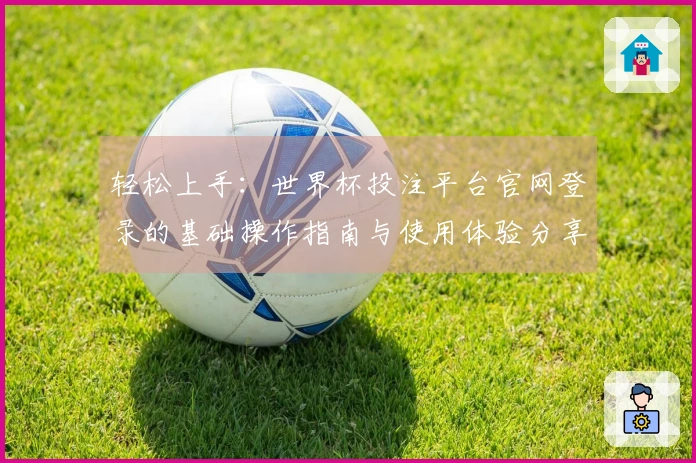 轻松上手：世界杯投注平台官网登录的基础操作指南与使用体验分享