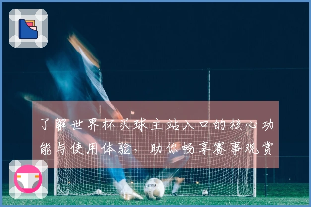 了解世界杯买球主站入口的核心功能与使用体验，助你畅享赛事观赏乐趣