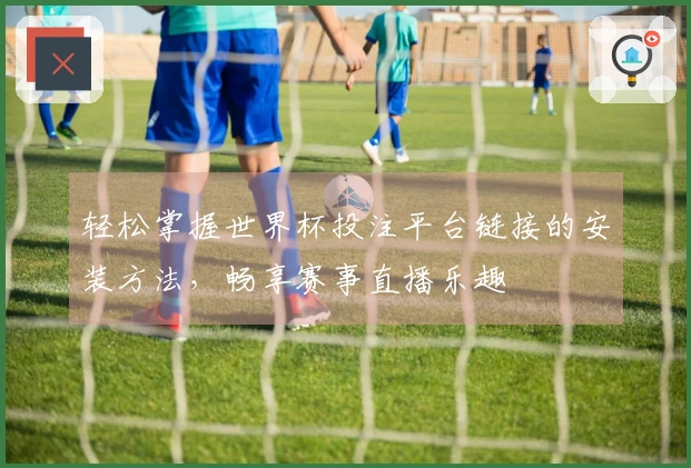 轻松掌握世界杯投注平台链接的安装方法，畅享赛事直播乐趣
