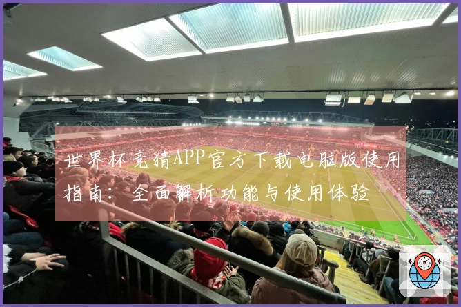 世界杯竞猜APP官方下载电脑版使用指南：全面解析功能与使用体验